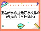 保定新学数控最好学校排名(保定数控学校排名)