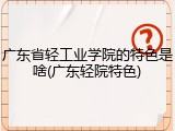 广东省轻工业学院的特色是啥(广东轻院特色)