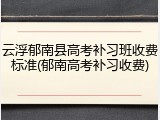 云浮郁南县高考补习班收费标准(郁南高考补习收费)