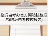 临沂自考办官方网站技校报名(临沂自考技校报名)