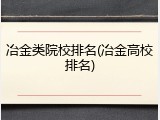冶金类院校排名(冶金高校排名)