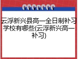 云浮新兴县高一全日制补习学校有哪些(云浮新兴高一补习)