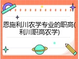 恩施利川农学专业的职高(利川职高农学)