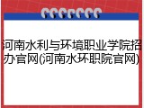 河南水利与环境职业学院招办官网(河南水环职院官网)