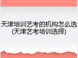 天津培训艺考的机构怎么选(天津艺考培训选择)
