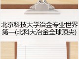 北京科技大学冶金专业世界第一(北科大冶金全球顶尖)