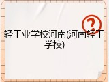 轻工业学校河南(河南轻工学校)