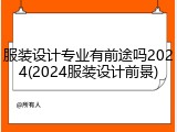 服装设计专业有前途吗2024(2024服装设计前景)