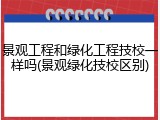 景观工程和绿化工程技校一样吗(景观绿化技校区别)