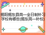 揭阳揭东县高一全日制补习学校有哪些(揭东高一补校)