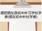 揭阳揭东县初中补习学校学费(揭东初中补校学费)
