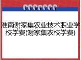 淮南谢家集农业技术职业学校学费(谢家集农校学费)