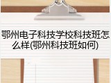 鄂州电子科技学校科技班怎么样(鄂州科技班如何)