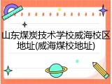 山东煤炭技术学校威海校区地址(威海煤校地址)