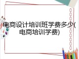 电商设计培训班学费多少(电商培训学费)