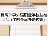 昆明外事外语职业学校技校地址(昆明外事外语校址)