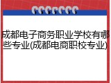 成都电子商务职业学校有哪些专业(成都电商职校专业)