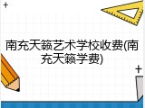 南充天籁艺术学校收费(南充天籁学费)