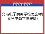 义乌电子商务学校怎么样(义乌电商学校评价)