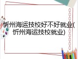 忻州海运技校好不好就业(忻州海运技校就业)