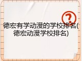 德宏有学动漫的学校排名(德宏动漫学校排名)