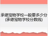 承德宠物学校一般要多少分(承德宠物学校分数线)