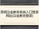 昆明冶金教务系统入口登录网址(冶金教务登录)