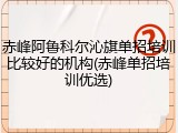 赤峰阿鲁科尔沁旗单招培训比较好的机构(赤峰单招培训优选)