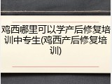 鸡西哪里可以学产后修复培训中专生(鸡西产后修复培训)