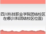 四川科技职业学院团结校区在哪(川科团结校区位置)