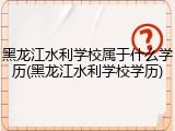 黑龙江水利学校属于什么学历(黑龙江水利学校学历)