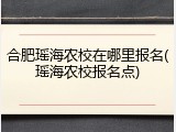 合肥瑶海农校在哪里报名(瑶海农校报名点)