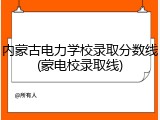 内蒙古电力学校录取分数线(蒙电校录取线)