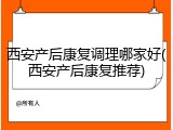 西安产后康复调理哪家好(西安产后康复推荐)
