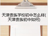 天津贵族学校初中怎么样(天津贵族初中如何)