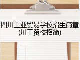 四川工业贸易学校招生简章(川工贸校招简)