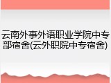 云南外事外语职业学院中专部宿舍(云外职院中专宿舍)