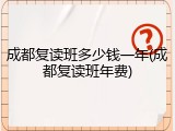 成都复读班多少钱一年(成都复读班年费)
