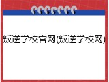 叛逆学校官网(叛逆学校网)