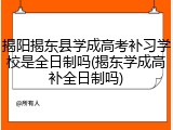 揭阳揭东县学成高考补习学校是全日制吗(揭东学成高补全日制吗)