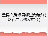 盘锦产后修复哪里做最好(盘锦产后修复推荐)