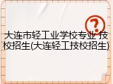 大连市轻工业学校专业 技校招生(大连轻工技校招生)
