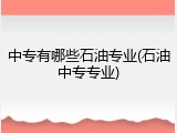 中专有哪些石油专业(石油中专专业)