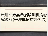 福州平潭县单招培训机构哪家最好(平潭单招培训优选)