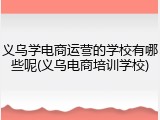 义乌学电商运营的学校有哪些呢(义乌电商培训学校)