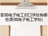 职高电子电工对口学校有哪些(职高电子电工学校)