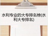 水利专业的大专排名榜(水利大专排名)