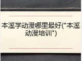 本溪学动漫哪里最好("本溪动漫培训")
