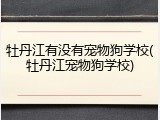 牡丹江有没有宠物狗学校(牡丹江宠物狗学校)
