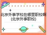 北京外事学校在哪里职校啊(北京外事职校)